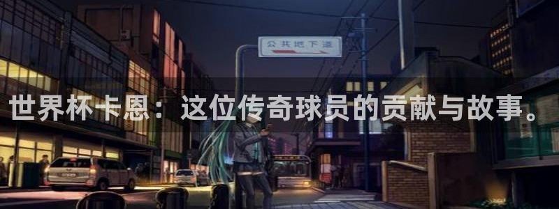 亚洲杯足球:世界杯卡恩:这位传奇球员的贡献与故事。