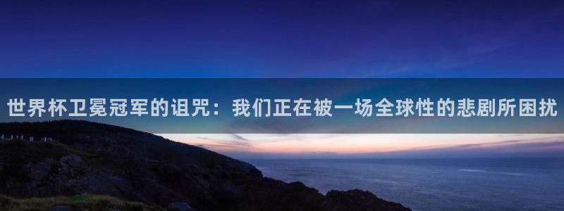 世界杯 直播:世界杯卫冕冠军的诅咒:我们正在被一场全球性的悲剧所困扰
