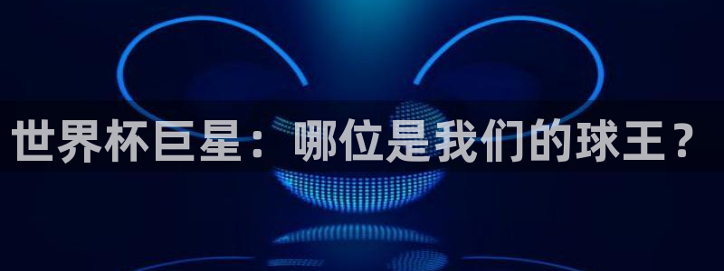 亚洲杯比赛直播:世界杯巨星:哪位是我们的球王?